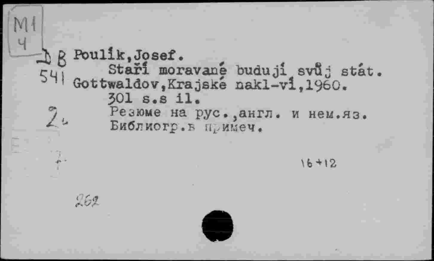 ﻿Poullk,Josef.
Star! moravané buduji svSj stat. GottwaldovjKrajske nakl-vl,1960.
301 s.s il.
Резюме на рус.,англ. и нем.яз.
Библиогр.в примем.